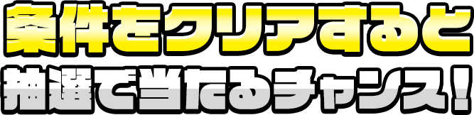 条件をクリアすると抽選で当たるチャンス！
